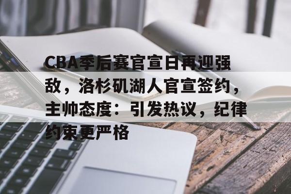 包含CBA季后赛官宣日再迎强敌，洛杉矶湖人官宣签约，主帅态度：引发热议，纪律约束更严格的词条-Nine Games Official
