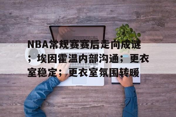 包含NBA常规赛赛后走向成谜；埃因霍温内部沟通；更衣室稳定；更衣室氛围转暖的词条-九游娱乐